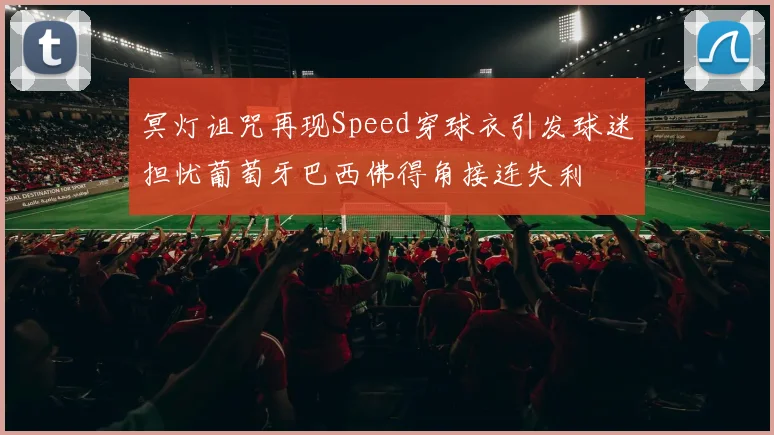 冥灯诅咒再现Speed穿球衣引发球迷担忧葡萄牙巴西佛得角接连失利