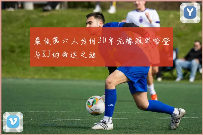 最佳第六人为何30年无缘冠军哈登与KJ的命运之谜