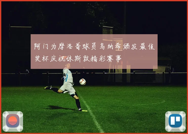 阿门为摩洛哥球员乌纳希颁发最佳奖杯庆祝休斯敦精彩赛事