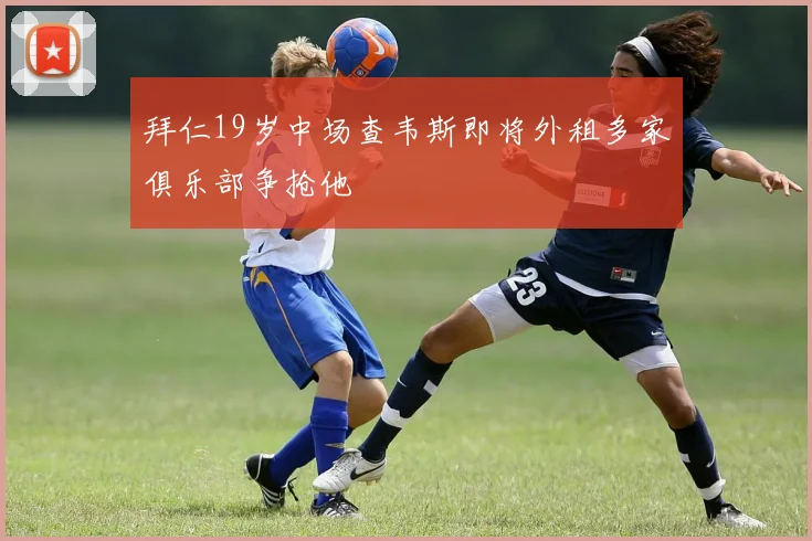 拜仁19岁中场查韦斯即将外租多家俱乐部争抢他