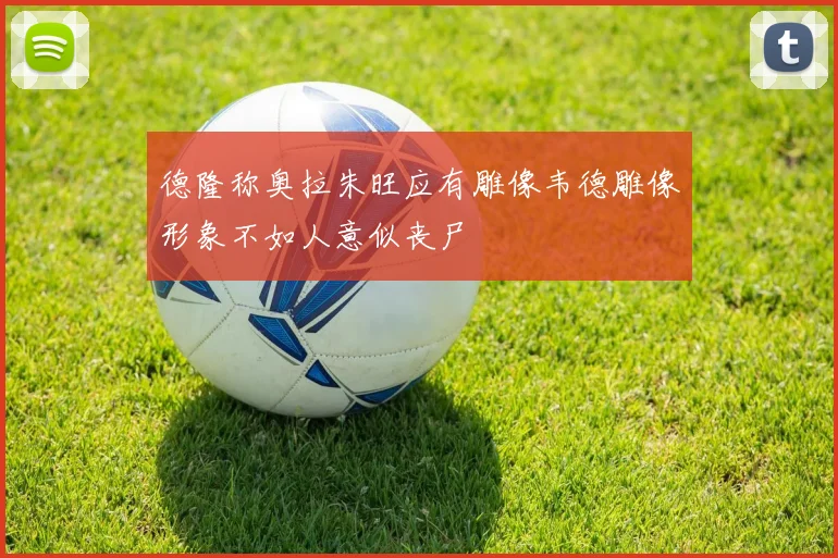 德隆称奥拉朱旺应有雕像韦德雕像形象不如人意似丧尸