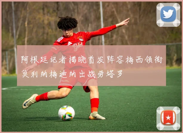 阿根廷记者揭晓首发阵容梅西领衔莫利纳梅迪纳出战劳塔罗