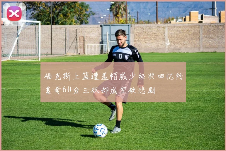 福克斯上篮遭盖帽威少经典回忆约基奇60分三双却成空砍悲剧