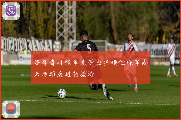 字母哥对绿军表现出兴趣但绿军尚未与雄鹿进行接洽