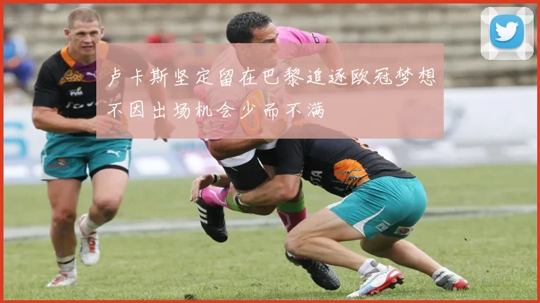 卢卡斯坚定留在巴黎追逐欧冠梦想不因出场机会少而不满