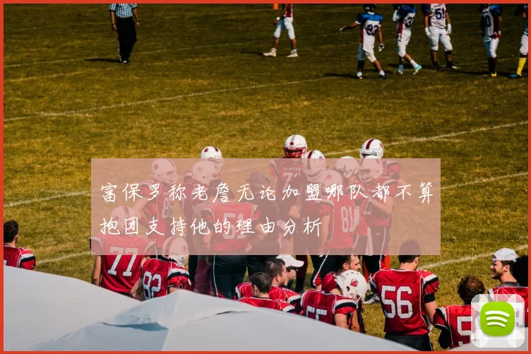 富保罗称老詹无论加盟哪队都不算抱团支持他的理由分析