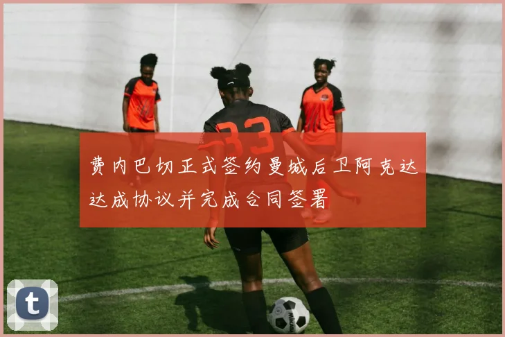 费内巴切正式签约曼城后卫阿克达达成协议并完成合同签署