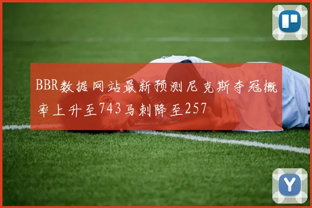 BBR数据网站最新预测尼克斯夺冠概率上升至743马刺降至257