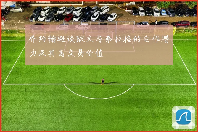 乔约翰逊谈欧文与弗拉格的合作潜力及其高交易价值