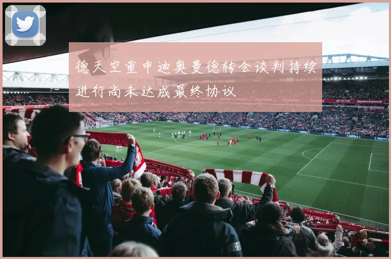 德天空重申迪奥曼德转会谈判持续进行尚未达成最终协议