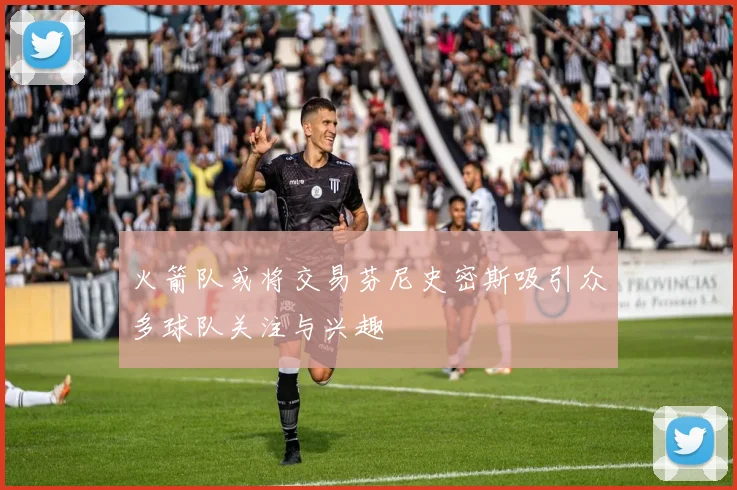火箭队或将交易芬尼史密斯吸引众多球队关注与兴趣